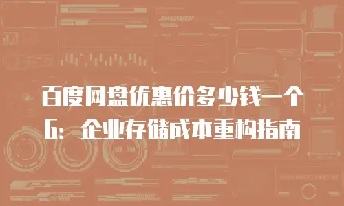 百度网盘优惠价多少钱一个G：企业存储成本重构指南