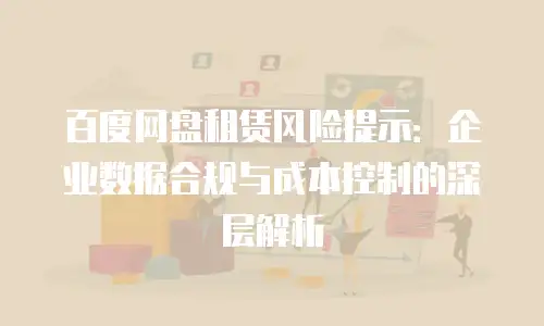 百度网盘租赁风险提示：企业数据合规与成本控制的深层解析