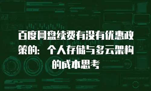 百度网盘续费有没有优惠政策的：个人存储与多云架构的成本思考