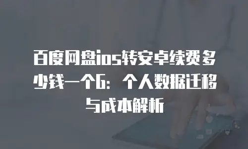 百度网盘ios转安卓续费多少钱一个G：个人数据迁移与成本解析