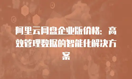 阿里云网盘企业版价格：高效管理数据的智能化解决方案