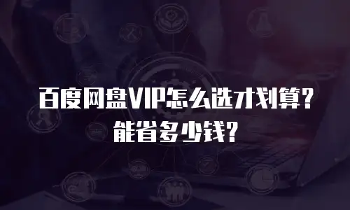 百度网盘VIP怎么选才划算？能省多少钱？