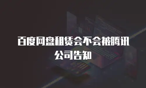 百度网盘租赁会不会被腾讯公司告知