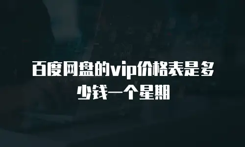 百度网盘的vip价格表是多少钱一个星期