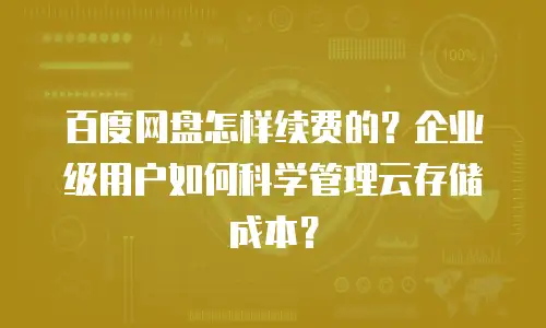 百度网盘怎样续费的？企业级用户如何科学管理云存储成本？