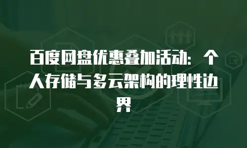 百度网盘优惠叠加活动：个人存储与多云架构的理性边界