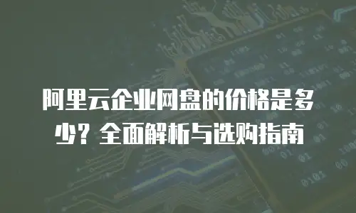 阿里云企业网盘的价格是多少？全面解析与选购指南