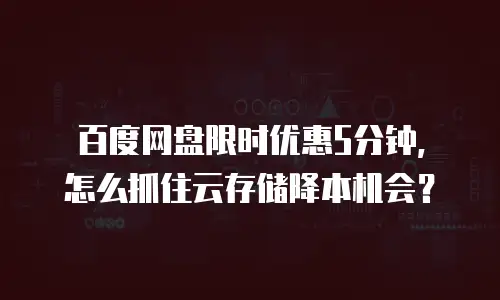 百度网盘限时优惠5分钟，怎么抓住云存储降本机会？