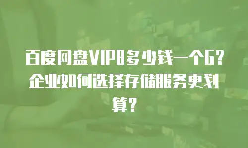 百度网盘VIP8多少钱一个G？企业如何选择存储服务更划算？