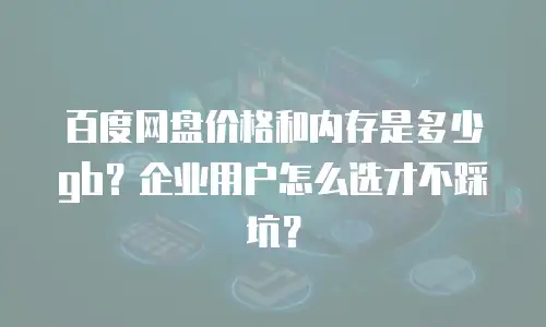百度网盘价格和内存是多少gb？企业用户怎么选才不踩坑？