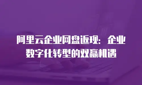 阿里云企业网盘返现：企业数字化转型的双赢机遇