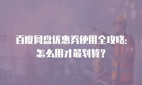 百度网盘优惠券使用全攻略：怎么用才最划算？