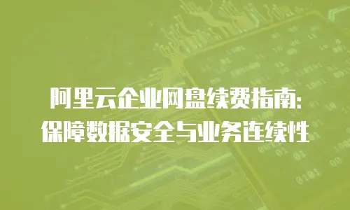 阿里云企业网盘续费指南：保障数据安全与业务连续性