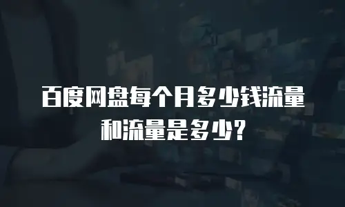 百度网盘每个月多少钱流量和流量是多少？