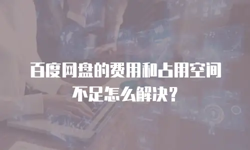 百度网盘的费用和占用空间不足怎么解决？