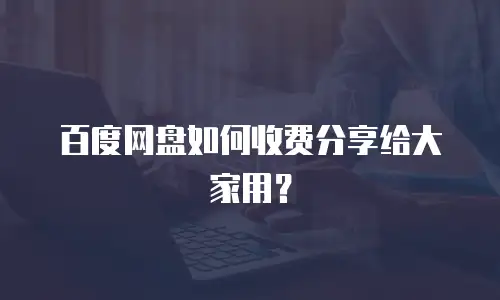 百度网盘如何收费分享给大家用？