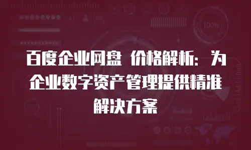 百度企业网盘 价格解析：为企业数字资产管理提供精准解决方案