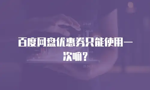 百度网盘优惠券只能使用一次嘛？