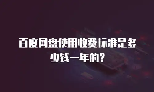 百度网盘使用收费标准是多少钱一年的？