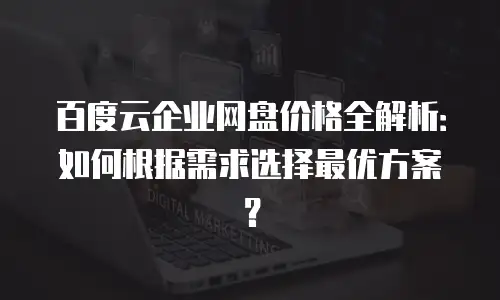 百度云企业网盘价格全解析：如何根据需求选择最优方案？