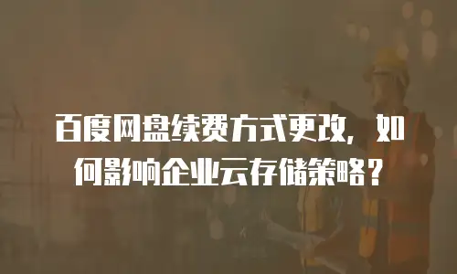 百度网盘续费方式更改，如何影响企业云存储策略？