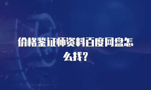 价格鉴证师资料百度网盘怎么找？