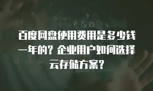百度网盘使用费用是多少钱一年的？企业用户如何选择云存储方案？