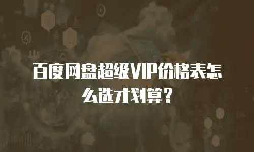 百度网盘超级VIP价格表怎么选才划算？
