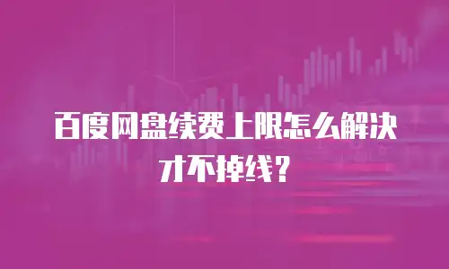 百度网盘续费上限怎么解决才不掉线？