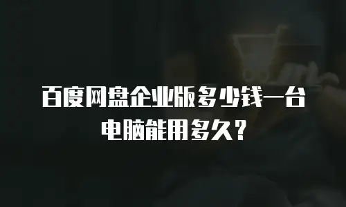 百度网盘企业版多少钱一台电脑能用多久？