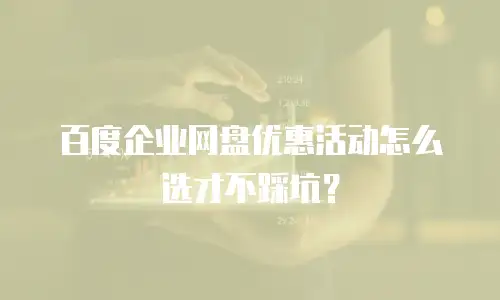 百度企业网盘优惠活动怎么选才不踩坑？