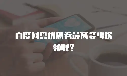 百度网盘优惠券最高多少次领取？