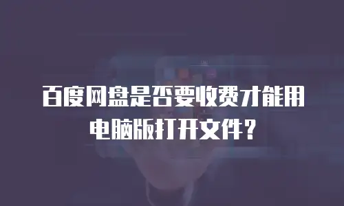 百度网盘是否要收费才能用电脑版打开文件？