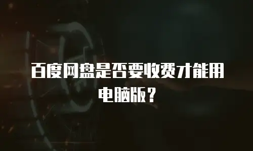 百度网盘是否要收费才能用电脑版？