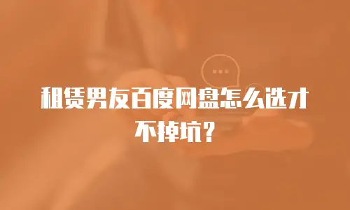 租赁男友百度网盘怎么选才不掉坑？