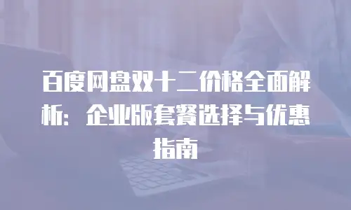 百度网盘双十二价格全面解析：企业版套餐选择与优惠指南
