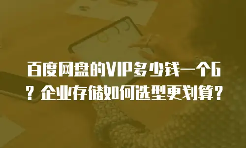 百度网盘的VIP多少钱一个G？企业存储如何选型更划算？
