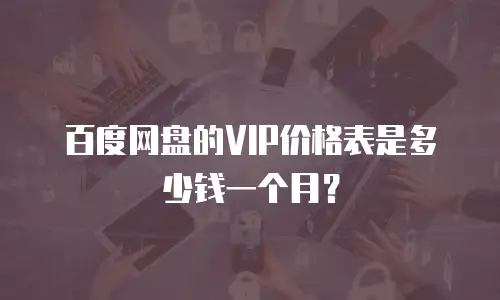 百度网盘的VIP价格表是多少钱一个月？