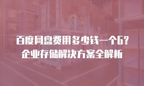 百度网盘费用多少钱一个G？企业存储解决方案全解析