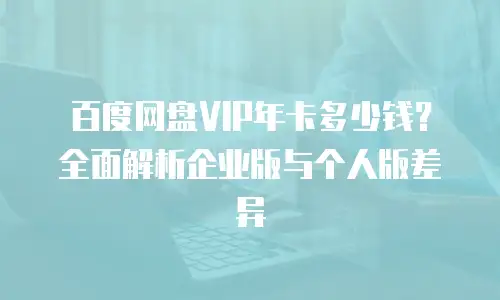 百度网盘VIP年卡多少钱？全面解析企业版与个人版差异