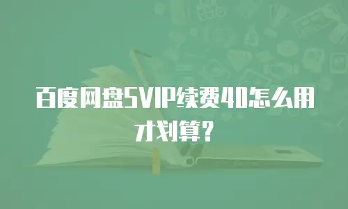 百度网盘SVIP续费40怎么用才划算？