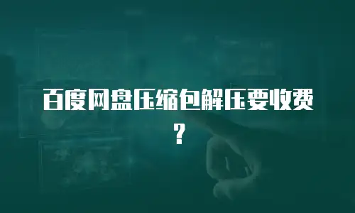 百度网盘压缩包解压要收费？