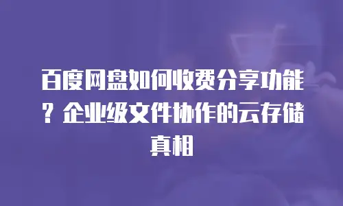 百度网盘如何收费分享功能？企业级文件协作的云存储真相