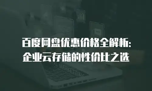 百度网盘优惠价格全解析：企业云存储的性价比之选