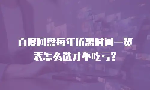 百度网盘每年优惠时间一览表怎么选才不吃亏？