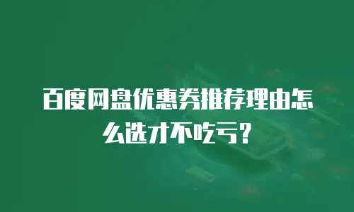 百度网盘优惠券推荐理由怎么选才不吃亏？