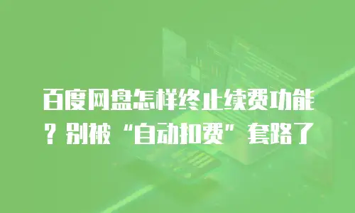 百度网盘怎样终止续费功能？别被&ldquo;自动扣费&rdquo;套路了