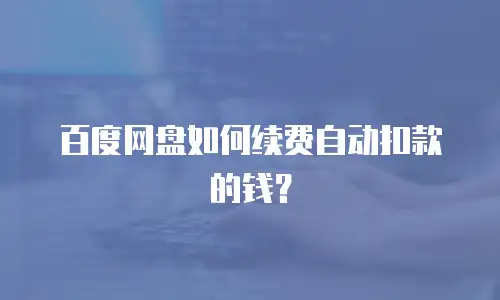 百度网盘如何续费自动扣款的钱？