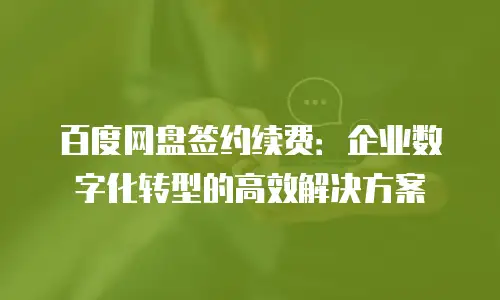 百度网盘签约续费：企业数字化转型的高效解决方案