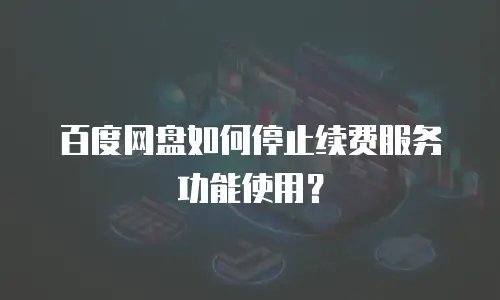 百度网盘如何停止续费服务功能使用？